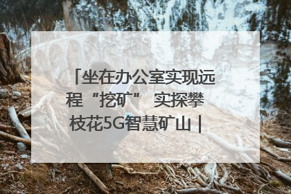 坐在办公室实现远程“挖矿” 实探攀枝花5G智慧矿山｜网络名人四川行