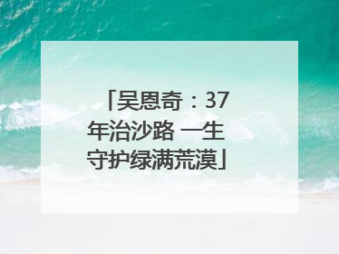 吴恩奇：37年治沙路 一生守护绿满荒漠