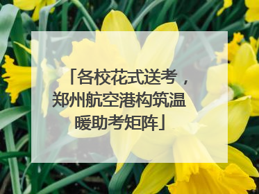 各校花式送考，郑州航空港构筑温暖助考矩阵