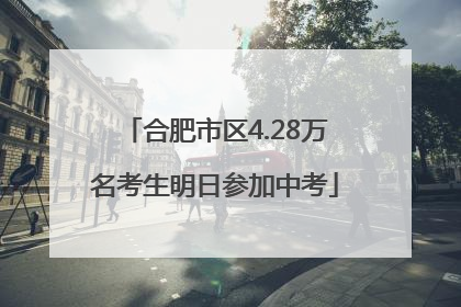 合肥市区4.28万名考生明日参加中考