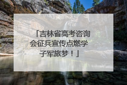 吉林省高考咨询会征兵宣传点燃学子军旅梦！