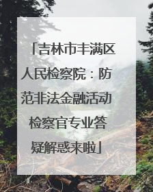 吉林市丰满区人民检察院：防范非法金融活动 检察官专业答疑解惑来啦