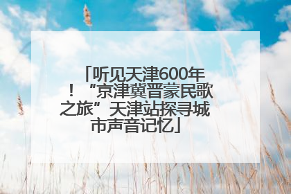 听见天津600年！“京津冀晋蒙民歌之旅”天津站探寻城市声音记忆