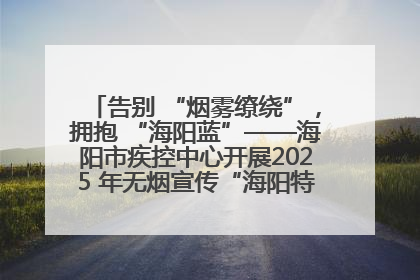 告别 “烟雾缭绕”，拥抱 “海阳蓝”——海阳市疾控中心开展2025 年无烟宣传“海阳特色”实践记录