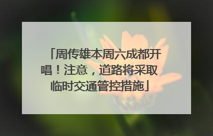 周传雄本周六成都开唱！注意，道路将采取临时交通管控措施