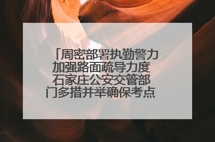 周密部署执勤警力 加强路面疏导力度 石家庄公安交管部门多措并举确保考点周边交通环境良好