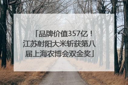 品牌价值357亿！江苏射阳大米斩获第八届上海农博会双金奖