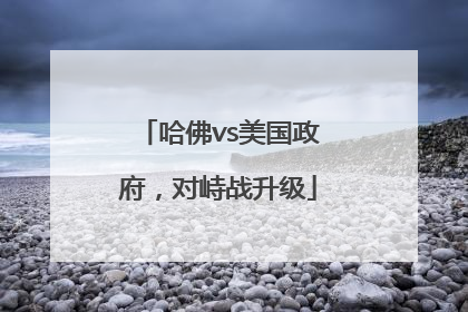哈佛vs美国政府，对峙战升级