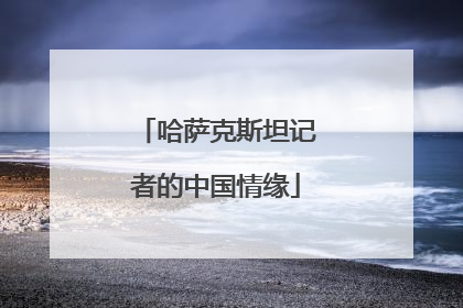 哈萨克斯坦记者的中国情缘