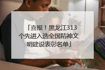 喜报！黑龙江313个先进入选全国精神文明建设表彰名单