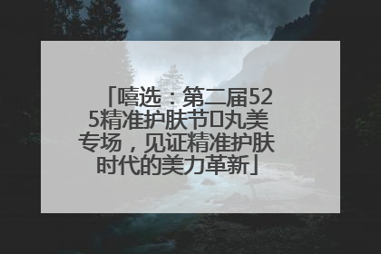 嘻选：第二届525精准护肤节✖丸美专场，见证精准护肤时代的美力革新
