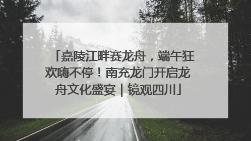 嘉陵江畔赛龙舟，端午狂欢嗨不停！南充龙门开启龙舟文化盛宴｜镜观四川