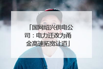 国网绍兴供电公司：电力迁改为甬金高速拓宽让道
