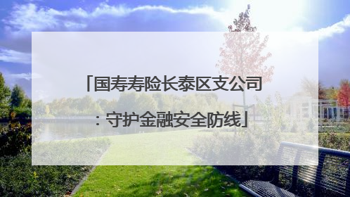 国寿寿险长泰区支公司：守护金融安全防线