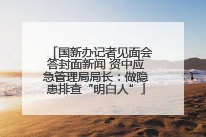 国新办记者见面会答封面新闻 资中应急管理局局长：做隐患排查“明白人”