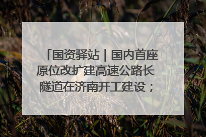 国资驿站｜国内首座原位改扩建高速公路长隧道在济南开工建设；国家能源集团一技术达国际领先水平