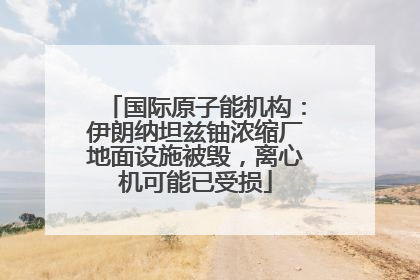 国际原子能机构:伊朗纳坦兹铀浓缩厂地面设施被毁,离心机可能已受损
