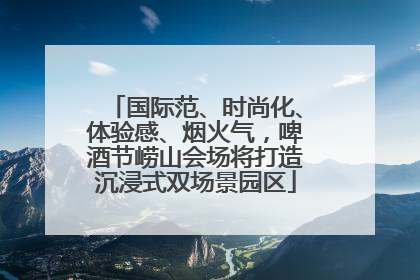 国际范、时尚化、体验感、烟火气，啤酒节崂山会场将打造沉浸式双场景园区