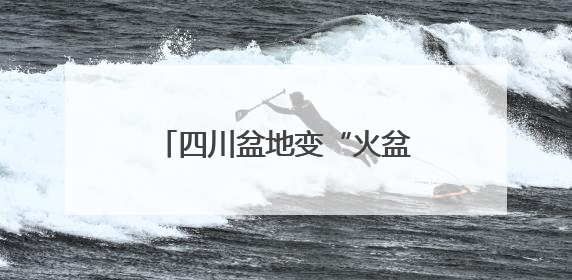四川盆地变“火盆”，6月首现40℃极端天气，为啥？