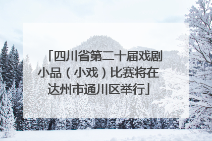 四川省第二十届戏剧小品（小戏）比赛将在达州市通川区举行