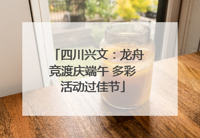 四川兴文：龙舟竞渡庆端午 多彩活动过佳节
