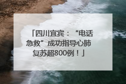 四川宜宾：“电话急救”成功指导心肺复苏超800例！
