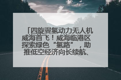 四旋翼氢动力无人机威海首飞！威海临港区探索绿色“氢路”，助推低空经济向长续航、大载重“进化”