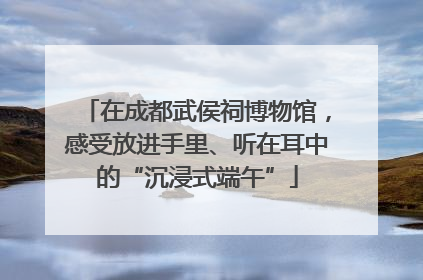 在成都武侯祠博物馆，感受放进手里、听在耳中的“沉浸式端午”
