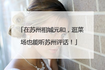 在苏州相城元和，逛菜场也能听苏州评话！