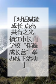 对话赋能成长 点亮共育之光 镇江市长山学校“伴越成长营”举办线下活动