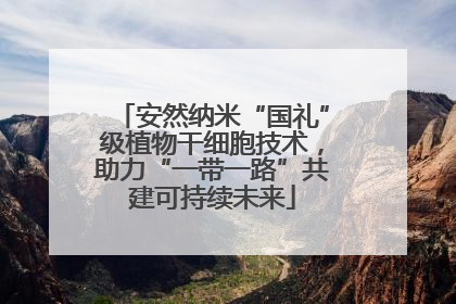 安然纳米“国礼”级植物干细胞技术，助力“一带一路”共建可持续未来