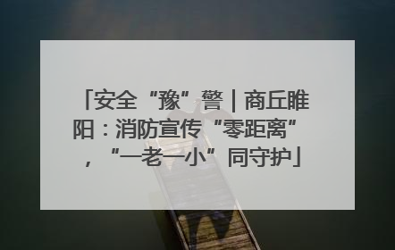 安全“豫”警｜商丘睢阳：消防宣传“零距离”，“一老一小”同守护