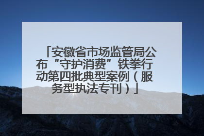 安徽省市场监管局公布“守护消费”铁拳行动第四批典型案例（服务型执法专刊）
