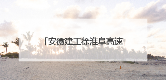 安徽建工徐淮阜高速：打造智慧建造标杆 铺就长三角融合坦途