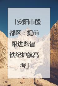 安阳市殷都区：提前跟进监督 铁纪护航高考