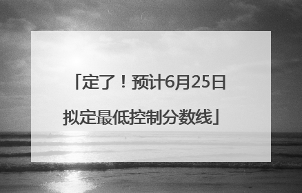 定了！预计6月25日拟定最低控制分数线