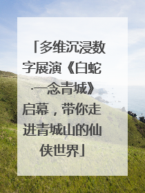 多维沉浸数字展演《白蛇·一念青城》启幕，带你走进青城山的仙侠世界