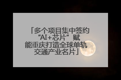 多个项目集中签约 “AI+芯片”赋能重庆打造全球单轨交通产业名片