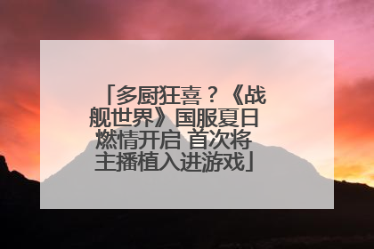 多厨狂喜？《战舰世界》国服夏日燃情开启 首次将主播植入进游戏