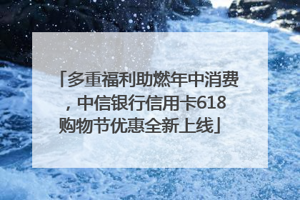 多重福利助燃年中消费，中信银行信用卡618购物节优惠全新上线