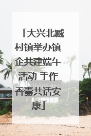 大兴北臧村镇举办镇企共建端午活动 手作香囊共话安康