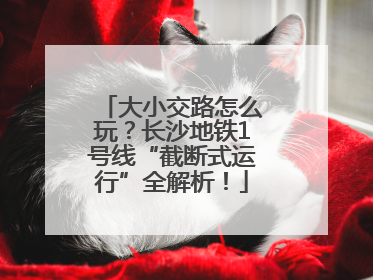 大小交路怎么玩？长沙地铁1号线“截断式运行”全解析！
