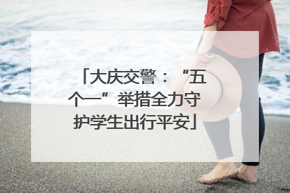 大庆交警：“五个一”举措全力守护学生出行平安