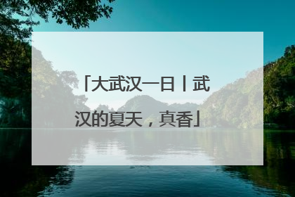 大武汉一日丨武汉的夏天，真香