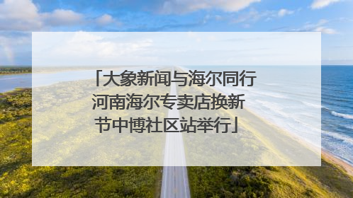 大象新闻与海尔同行 河南海尔专卖店换新节中博社区站举行
