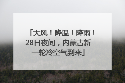 大风！降温！降雨！28日夜间，内蒙古新一轮冷空气到来