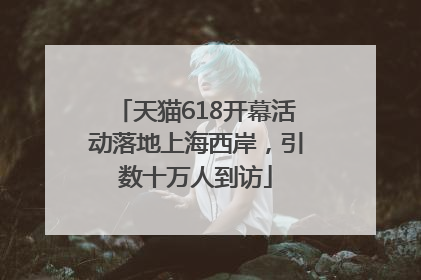 天猫618开幕活动落地上海西岸，引数十万人到访