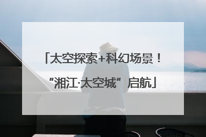 太空探索+科幻场景！“湘江·太空城”启航