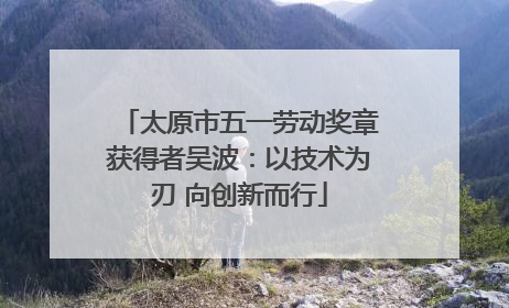 太原市五一劳动奖章获得者吴波：以技术为刃 向创新而行