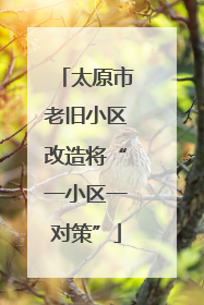 太原市老旧小区改造将“一小区一对策”